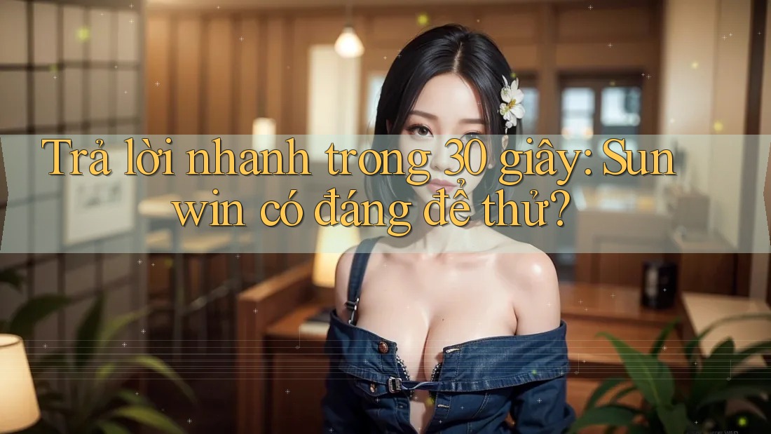 Trả lời nhanh trong 30 giây: Sunwin có đáng để thử? Trả lời nhanh trong 30 giây: Sunwin có đáng để thử?