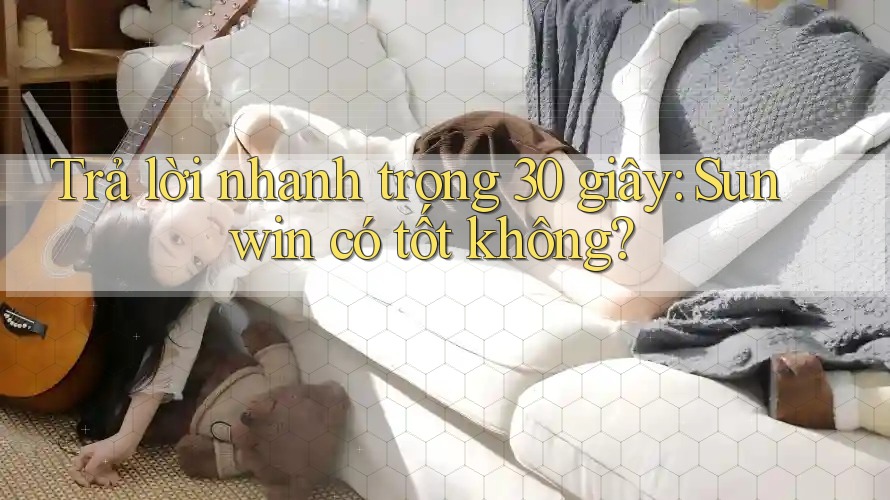 Trả lời nhanh trong 30 giây - Sunwin có tốt không? Trả lời nhanh trong 30 giây - Sunwin có tốt không?