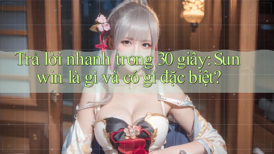 Trả lời nhanh trong 30 giây: Sunwin là gì và có gì đặc biệt? Trả lời nhanh trong 30 giây: Sunwin là gì và có gì đặc biệt?