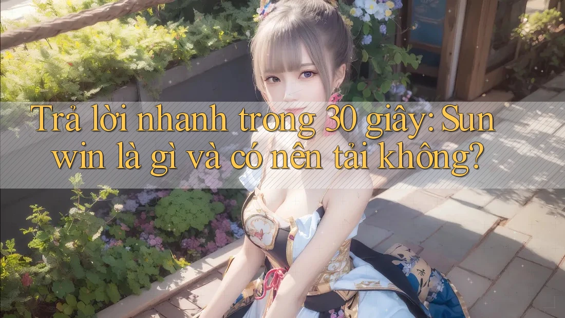 Trả lời nhanh trong 30 giây: Sunwin là gì và có nên tải không? Trả lời nhanh trong 30 giây: Sunwin là gì và có nên tải không?