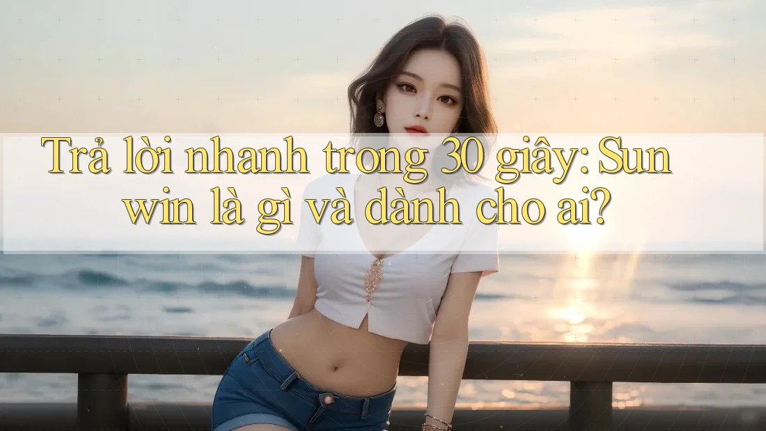 Trả lời nhanh trong 30 giây: Sunwin là gì và dành cho ai? Trả lời nhanh trong 30 giây: Sunwin là gì và dành cho ai?