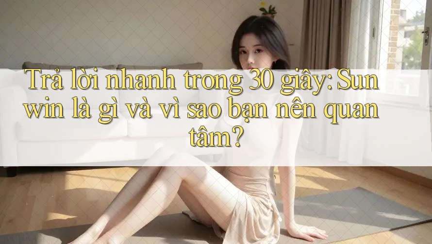 Trả lời nhanh trong 30 giây: Sunwin là gì và vì sao bạn nên quan tâm?