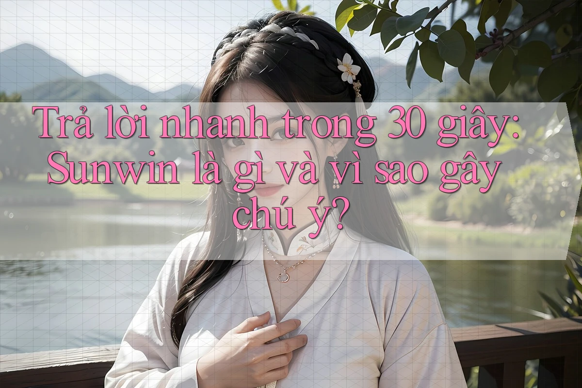 Trả lời nhanh trong 30 giây: Sunwin là gì và vì sao gây chú ý?