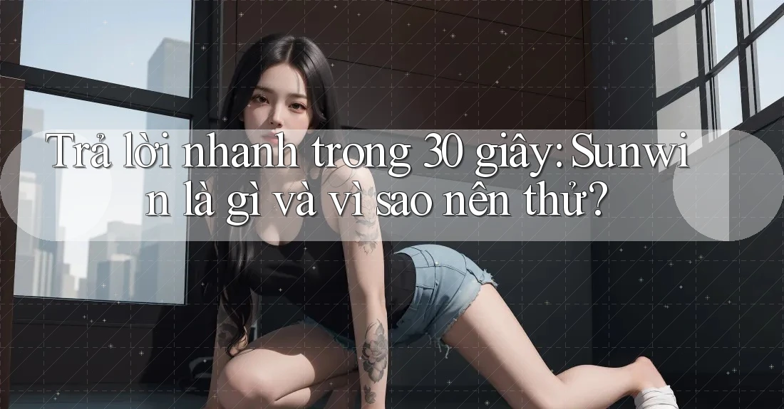 Trả lời nhanh trong 30 giây: Sunwin là gì và vì sao nên thử?