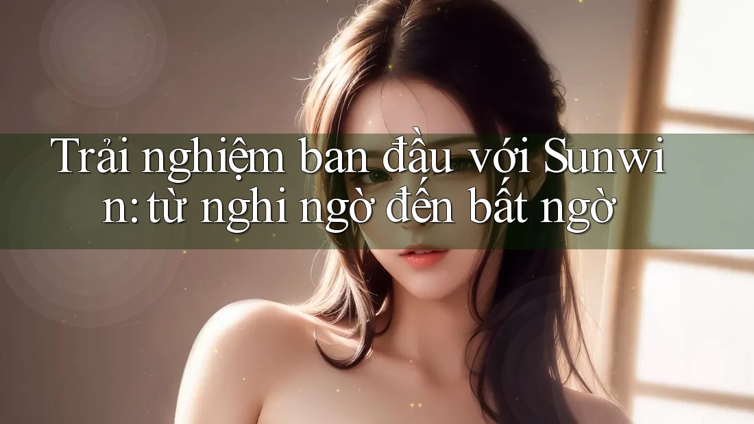 Trải nghiệm ban đầu với Sunwin: từ nghi ngờ đến bất ngờ Trải nghiệm ban đầu với Sunwin: từ nghi ngờ đến bất ngờ