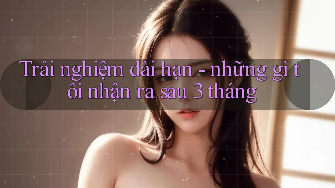 Trải nghiệm dài hạn - những gì tôi nhận ra sau 3 tháng Trải nghiệm dài hạn - những gì tôi nhận ra sau 3 tháng