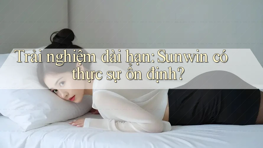 Trải nghiệm dài hạn: Sunwin có thực sự ổn định? Trải nghiệm dài hạn: Sunwin có thực sự ổn định?