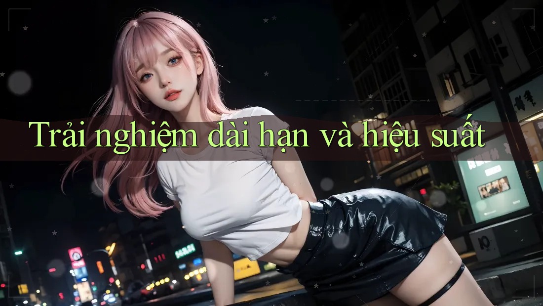 Trải nghiệm dài hạn và hiệu suất