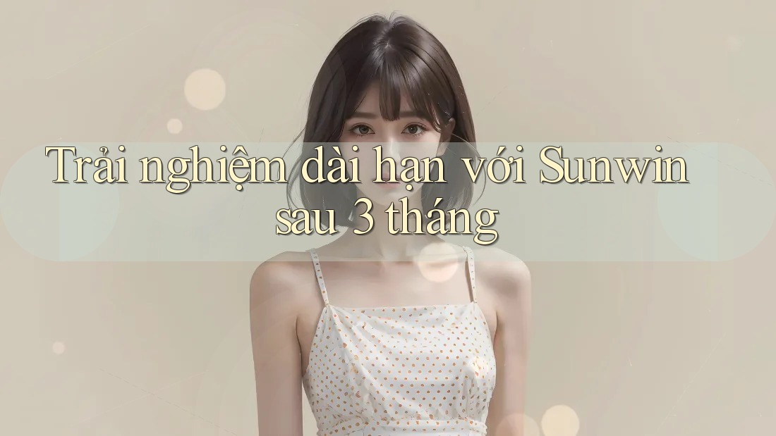 Trải nghiệm dài hạn với Sunwin sau 3 tháng Trải nghiệm dài hạn với Sunwin sau 3 tháng