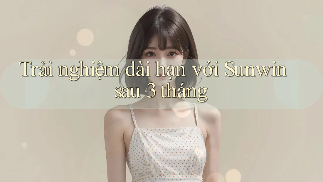 Trải nghiệm dài hạn với Sunwin sau 3 tháng Trải nghiệm dài hạn với Sunwin sau 3 tháng