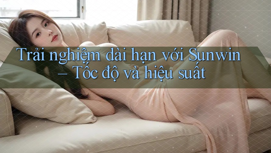 Trải nghiệm dài hạn với Sunwin – Tốc độ và hiệu suất Trải nghiệm dài hạn với Sunwin – Tốc độ và hiệu suất