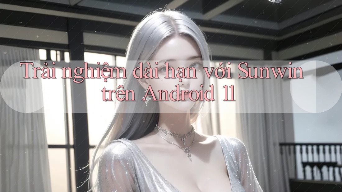 Trải nghiệm dài hạn với Sunwin trên Android 11 Trải nghiệm dài hạn với Sunwin trên Android 11
