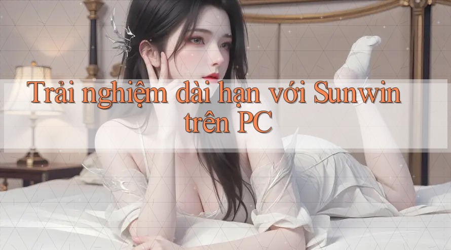 Trải nghiệm dài hạn với Sunwin trên PC Trải nghiệm dài hạn với Sunwin trên PC