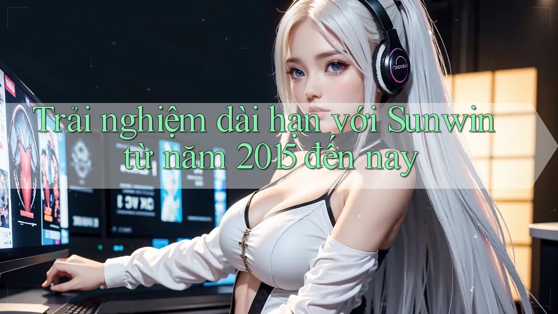 Trải nghiệm dài hạn với Sunwin từ năm 2015 đến nay Trải nghiệm dài hạn với Sunwin từ năm 2015 đến nay