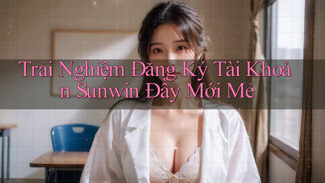 Trải Nghiệm Đăng Ký Tài Khoản Sunwin Đầy Mới Mẻ Trải Nghiệm Đăng Ký Tài Khoản Sunwin Đầy Mới Mẻ