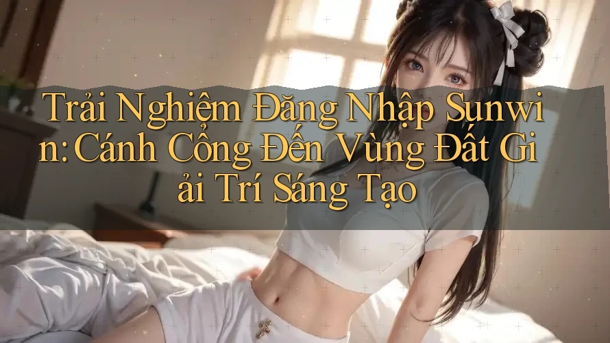 Trải Nghiệm Đăng Nhập Sunwin: Cánh Cổng Đến Vùng Đất Giải Trí Sáng Tạo Trải Nghiệm Đăng Nhập Sunwin: Cánh Cổng Đến Vùng Đất Giải Trí Sáng Tạo