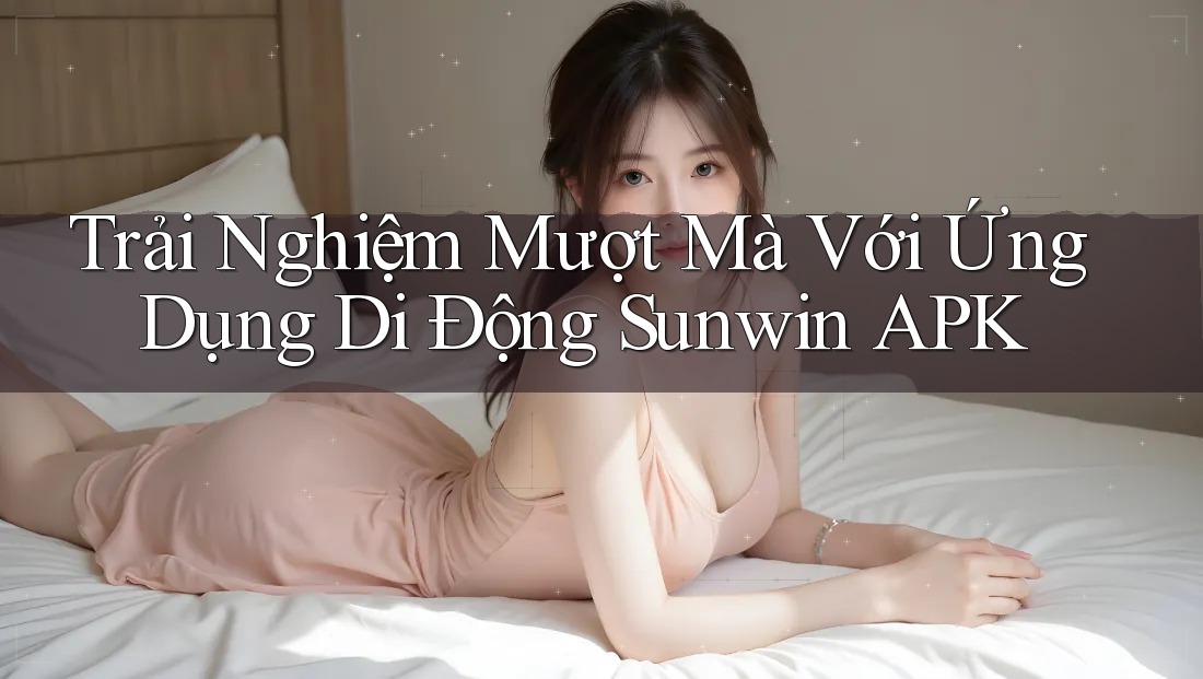 Trải Nghiệm Mượt Mà Với Ứng Dụng Di Động Sunwin APK