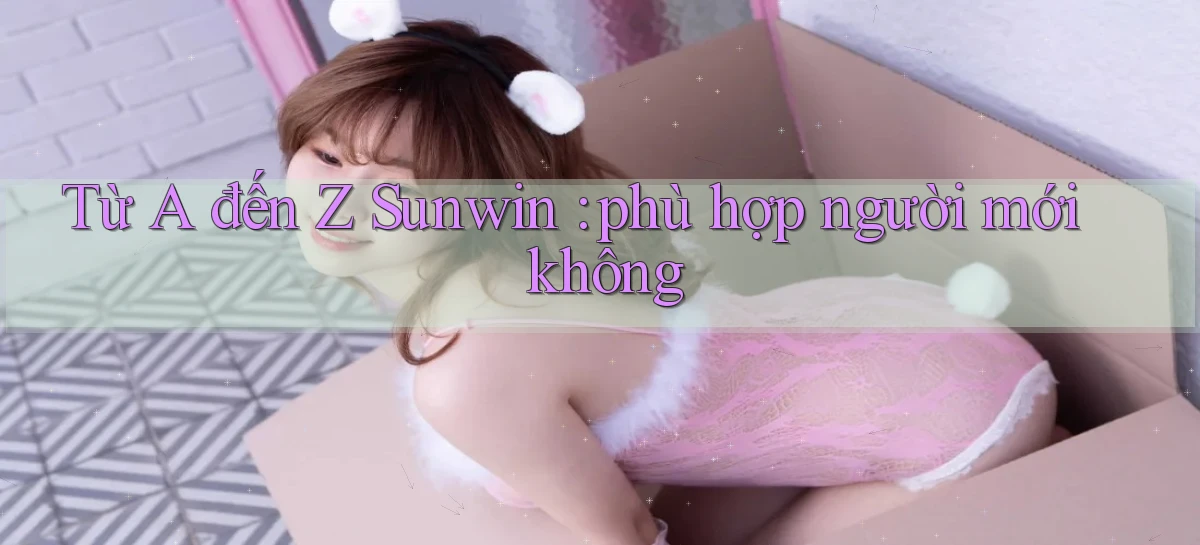 Từ A đến Z Sunwin phù hợp người mới không