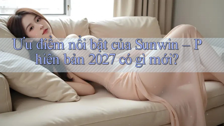 Ưu điểm nổi bật của Sunwin – Phiên bản 2027 có gì mới? Ưu điểm nổi bật của Sunwin – Phiên bản 2027 có gì mới?