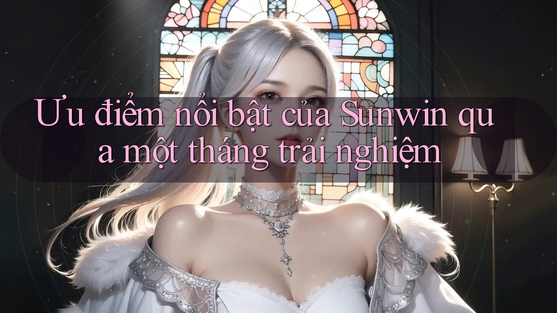 Ưu điểm nổi bật của Sunwin qua một tháng trải nghiệm Ưu điểm nổi bật của Sunwin qua một tháng trải nghiệm