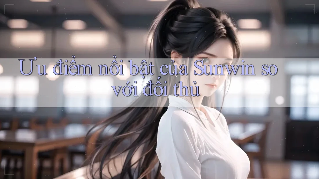 Ưu điểm nổi bật của Sunwin so với đối thủ