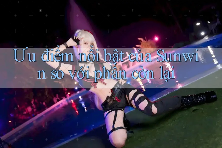 Ưu điểm nổi bật của Sunwin so với phần còn lại Ưu điểm nổi bật của Sunwin so với phần còn lại