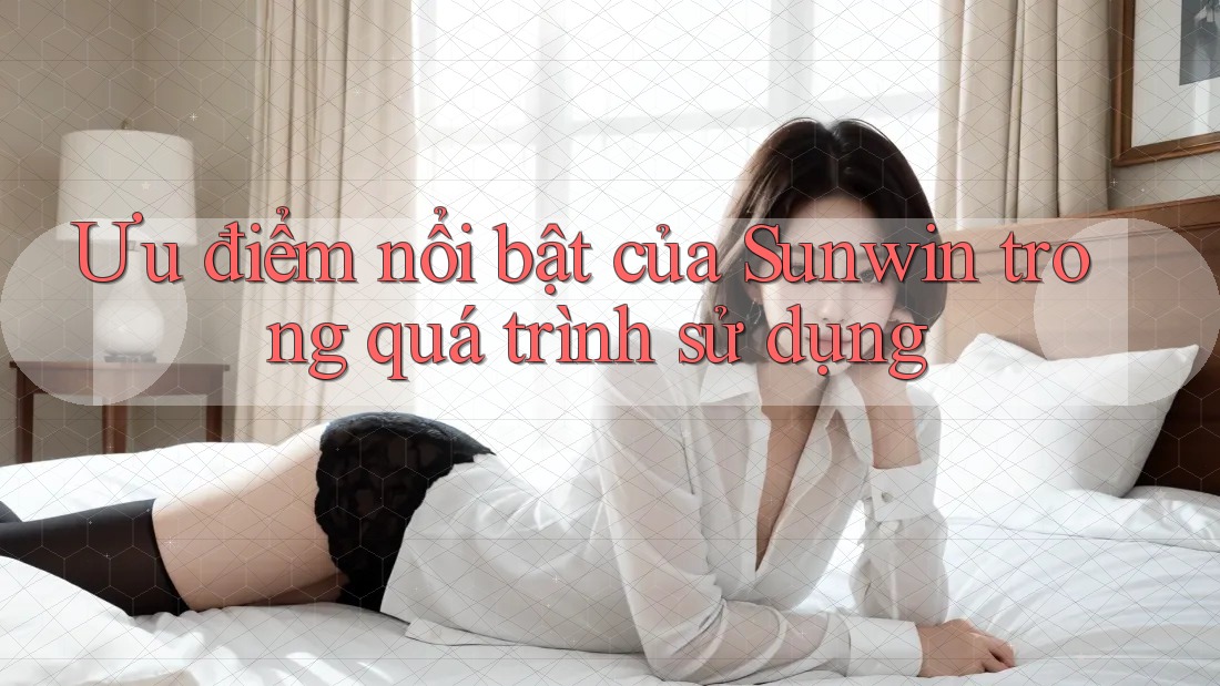 Ưu điểm nổi bật của Sunwin trong quá trình sử dụng