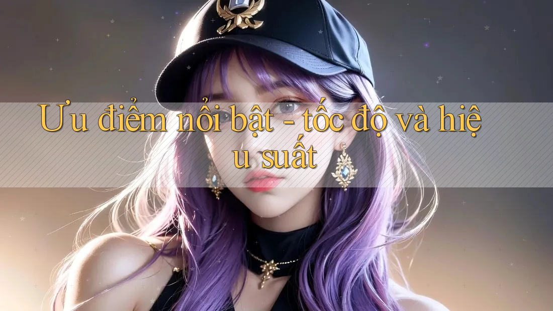 Ưu điểm nổi bật - tốc độ và hiệu suất