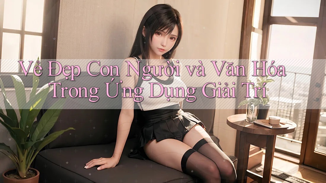 Vẻ Đẹp Con Người và Văn Hóa Trong Ứng Dụng Giải Trí Vẻ Đẹp Con Người và Văn Hóa Trong Ứng Dụng Giải Trí