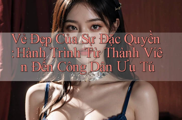Vẻ Đẹp Của Sự Đặc Quyền: Hành Trình Từ Thành Viên Đến Công Dân Ưu Tú