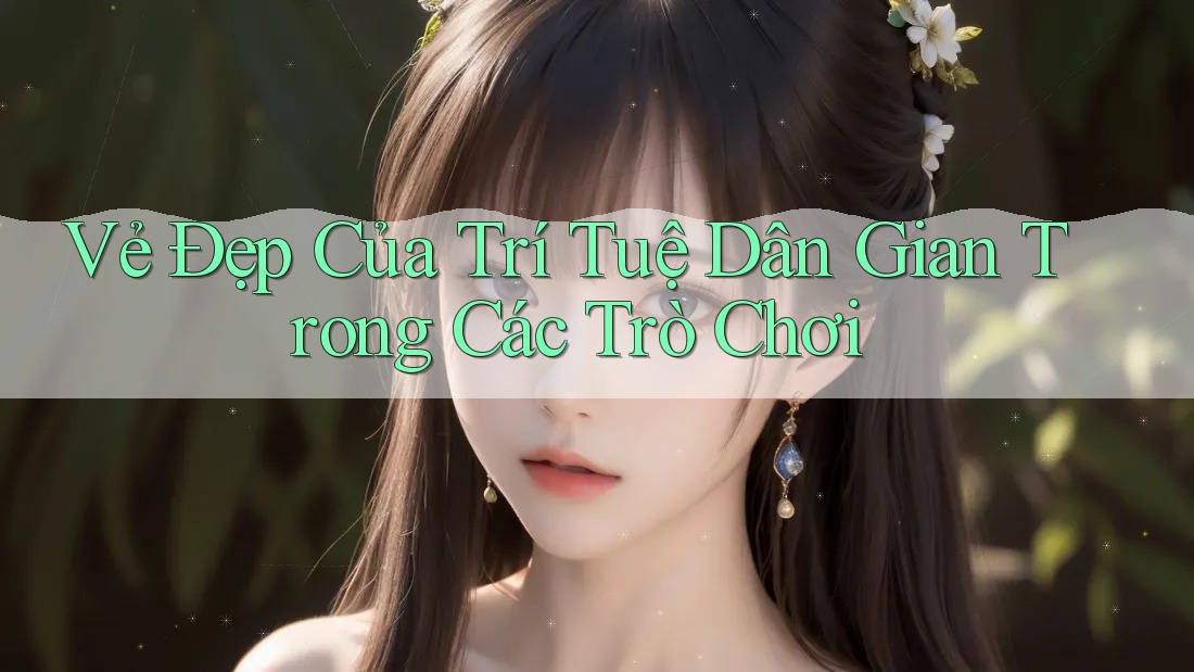 Vẻ Đẹp Của Trí Tuệ Dân Gian Trong Các Trò Chơi