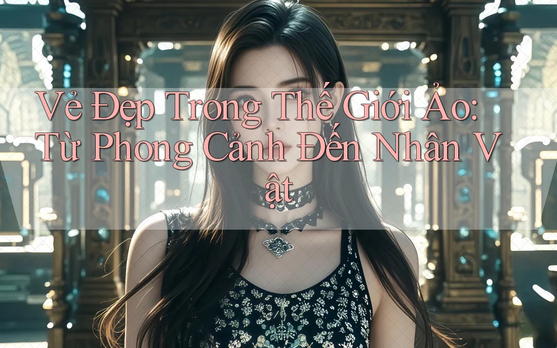 Vẻ Đẹp Trong Thế Giới Ảo: Từ Phong Cảnh Đến Nhân Vật