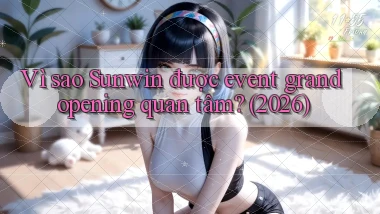 Vì sao Sunwin được event grand opening quan tâm (2026)