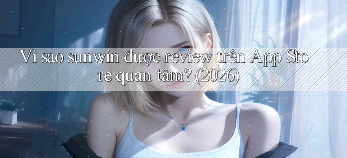 Vì sao sunwin được review trên App Store quan tâm (2026)
