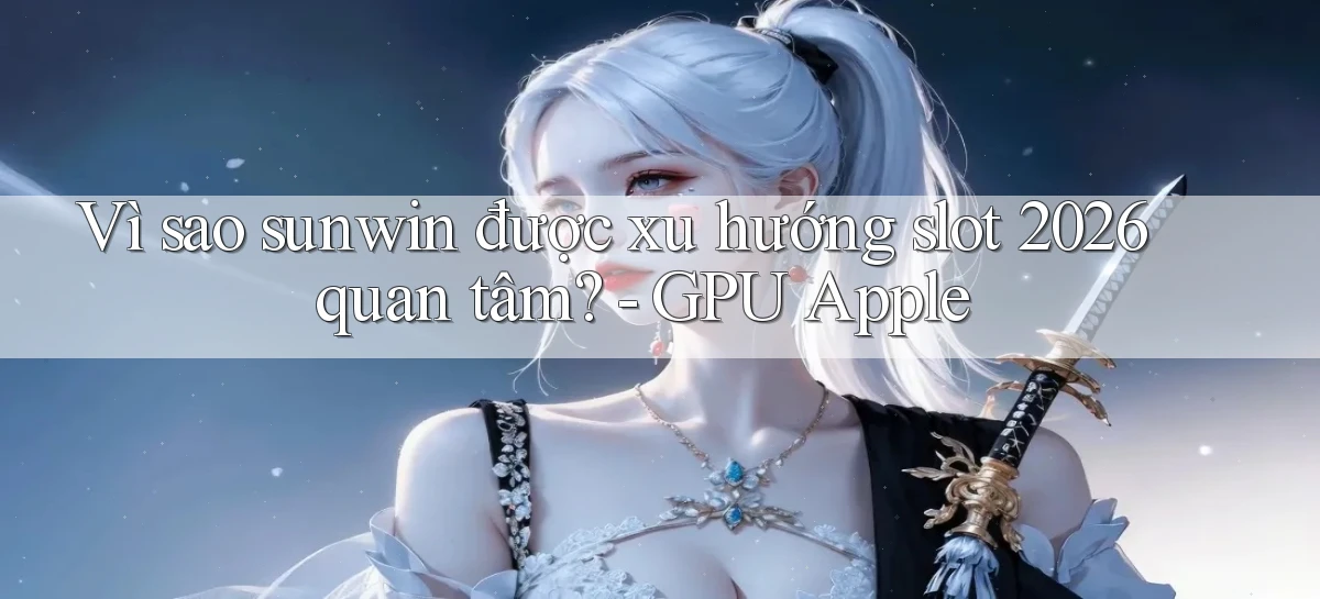 Vì sao sunwin được xu hướng slot 2026 quan tâm   GPU Apple