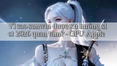 Vì sao sunwin được xu hướng slot 2026 quan tâm   GPU Apple