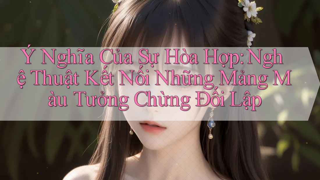 Ý Nghĩa Của Sự Hòa Hợp: Nghệ Thuật Kết Nối Những Mảng Màu Tưởng Chừng Đối Lập Ý Nghĩa Của Sự Hòa Hợp: Nghệ Thuật Kết Nối Những Mảng Màu Tưởng Chừng Đối Lập
