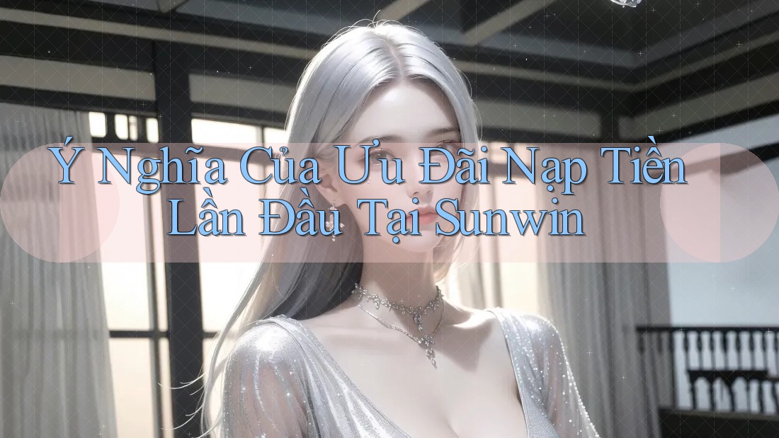 Ý Nghĩa Của Ưu Đãi Nạp Tiền Lần Đầu Tại Sunwin